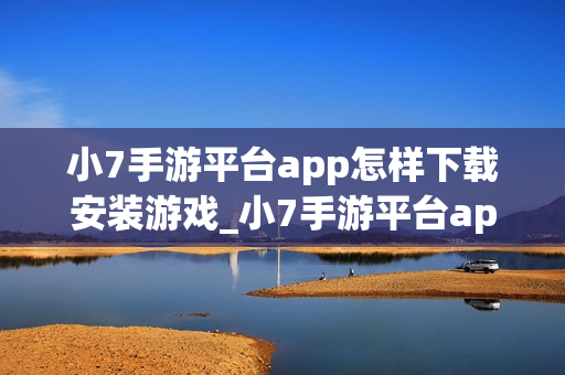 小7手游平台app怎样下载安装游戏_小7手游平台app下载安装游戏教程【操作】