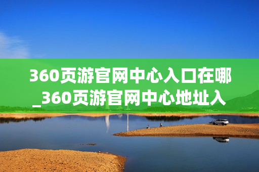 360页游官网中心入口在哪_360页游官网中心地址入口