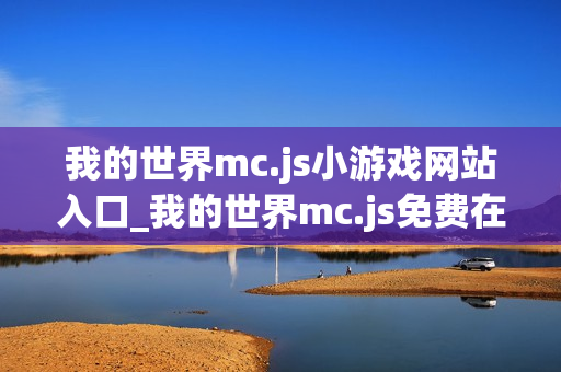 我的世界mc.js小游戏网站入口_我的世界mc.js免费在线游戏平台 我的世界mc.js小游戏网站入口_我的世界mc.js免费在线游戏平台