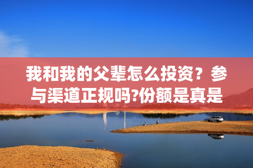 我和我的父辈怎么投资？参与渠道正规吗?份额是真是假?(我和我的父辈见解)