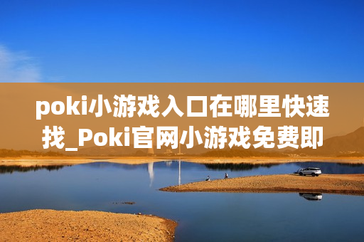 poki小游戏入口在哪里快速找_Poki官网小游戏免费即点即玩入口