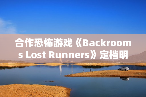 合作恐怖游戏《Backrooms Lost Runners》定档明年第一季度 现已开放Demo试玩
