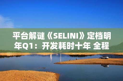 平台解谜《SELINI》定档明年Q1：开发耗时十年 全程无文本叙事