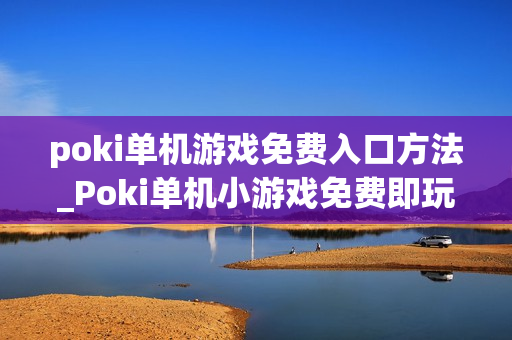 poki单机游戏免费入口方法_Poki单机小游戏免费即玩入口指南