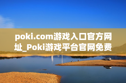 poki.com游戏入口官方网址_Poki游戏平台官网免费秒玩入口