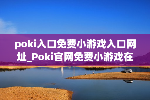 poki入口免费小游戏入口网址_Poki官网免费小游戏在线秒玩入口