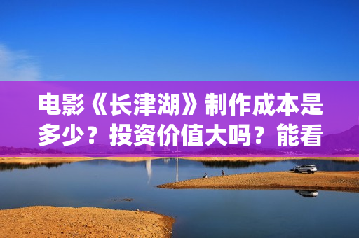 电影《长津湖》制作成本是多少？投资价值大吗？能看底层吗？(电影《长津湖》免费版在线观看高清)