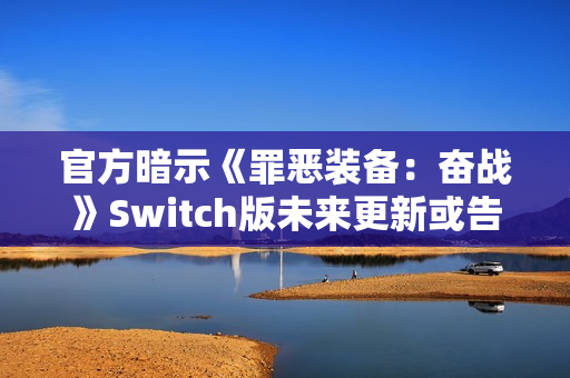 官方暗示《罪恶装备：奋战》Switch版未来更新或告终