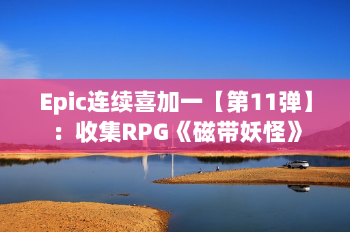 Epic连续喜加一【第11弹】:收集RPG《磁带妖怪》 Epic连续喜加一【第11弹】:收集RPG《磁带妖怪》