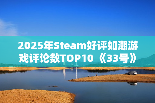 2025年Steam好评如潮游戏评论数TOP10 《33号》排第四 2025年Steam好评如潮游戏评论数TOP10 《33号》排第四