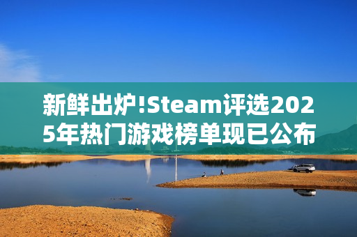 新鲜出炉!Steam评选2025年热门游戏榜单现已公布