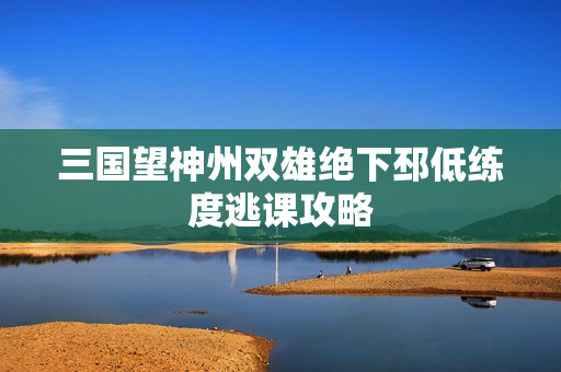 三国望神州双雄绝下邳低练度逃课攻略
