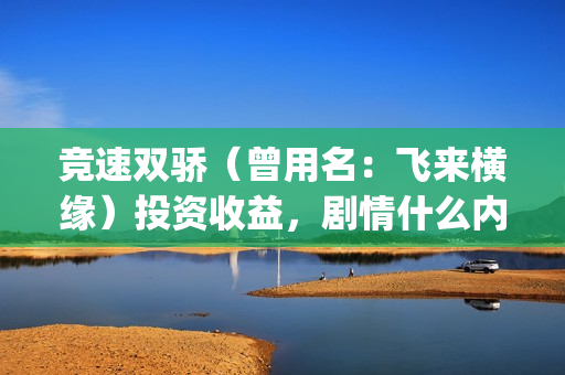 竞速双骄（曾用名：飞来横缘）投资收益，剧情什么内容？参与门槛要多少？(竞速双骄开机发布会)