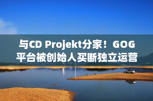 与CD Projekt分家！GOG平台被创始人买断独立运营