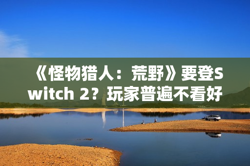 《怪物猎人：荒野》要登Switch 2？玩家普遍不看好