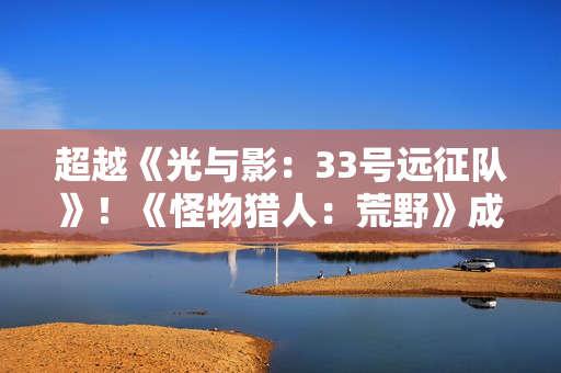 超越《光与影：33号远征队》！《怪物猎人：荒野》成Stea年度最热销游戏之一