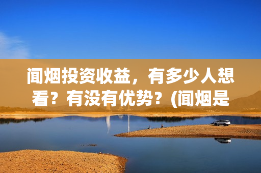 闻烟投资收益，有多少人想看？有没有优势？(闻烟是什么意思)