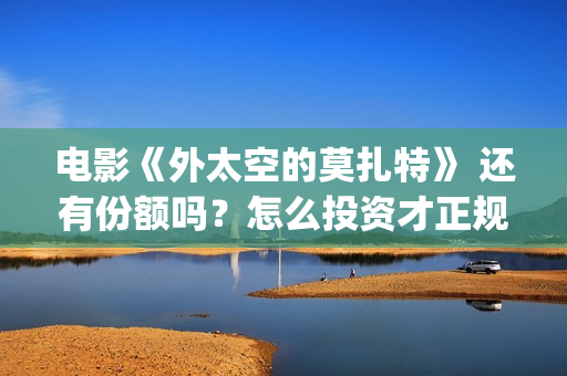 电影《外太空的莫扎特》 还有份额吗？怎么投资才正规？(外太空的百科)