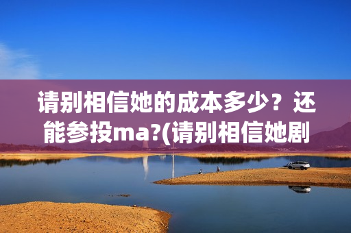 请别相信她的成本多少？还能参投ma?(请别相信她剧组主演)