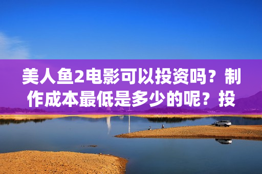 美人鱼2电影可以投资吗？制作成本最低是多少的呢？投资回报周期是多久的呢？(美人鱼2 720p)