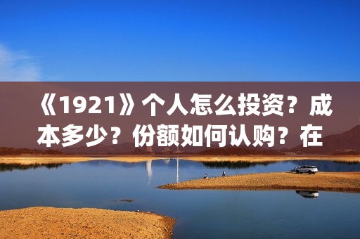 《1921》个人怎么投资？成本多少？份额如何认购？在哪投？(1921z)