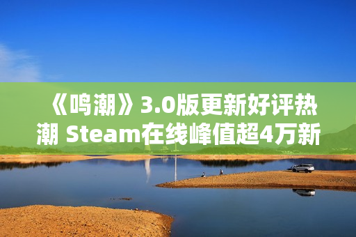 《鸣潮》3.0版更新好评热潮 Steam在线峰值超4万新记录