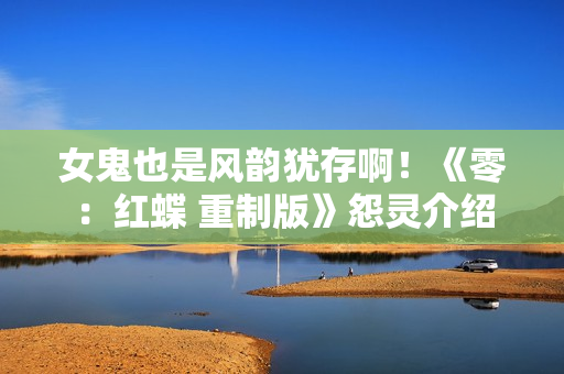 女鬼也是风韵犹存啊！《零：红蝶 重制版》怨灵介绍