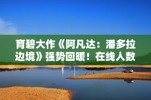 育碧大作《阿凡达：潘多拉边境》强势回暖！在线人数暴涨至约原来6倍