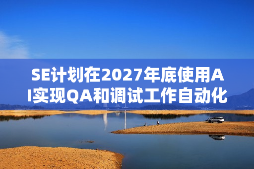 SE计划在2027年底使用AI实现QA和调试工作自动化