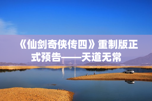 《仙剑奇侠传四》重制版正式预告——天道无常