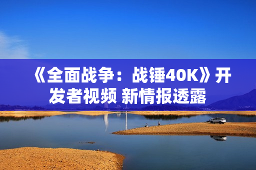 《全面战争：战锤40K》开发者视频 新情报透露
