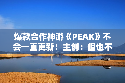 爆款合作神游《PEAK》不会一直更新！主创：但也不想留下遗憾