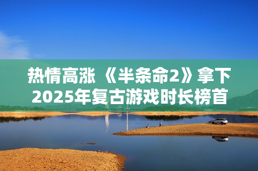 热情高涨 《半条命2》拿下2025年复古游戏时长榜首