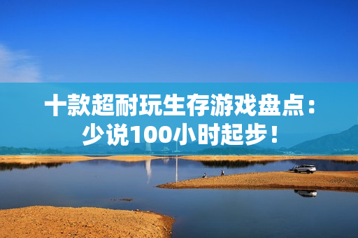 十款超耐玩生存游戏盘点：少说100小时起步！