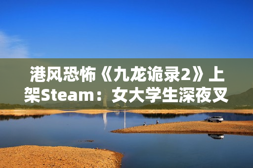 港风恐怖《九龙诡录2》上架Steam：女大学生深夜叉烧店打工 遭遇变态杀手