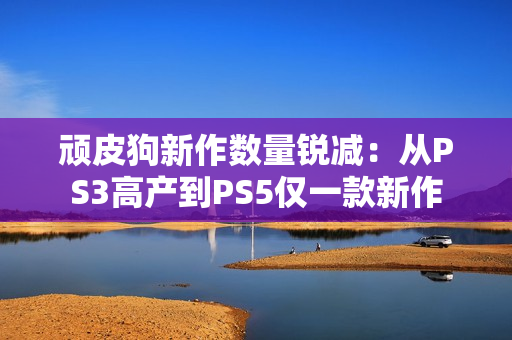 顽皮狗新作数量锐减：从PS3高产到PS5仅一款新作