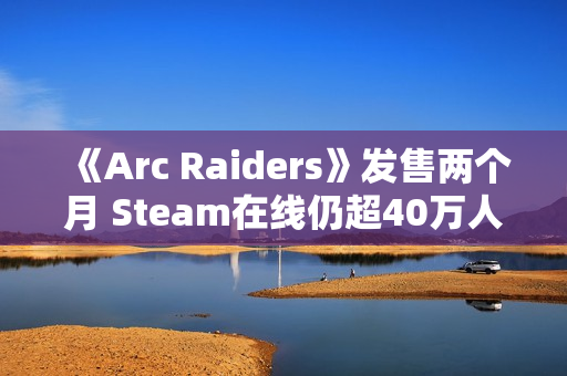 《Arc Raiders》发售两个月 Steam在线仍超40万人 《Arc Raiders》发售两个月 Steam在线仍超40万人