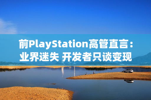 前PlayStation高管直言：业界迷失 开发者只谈变现却忘记游戏乐趣