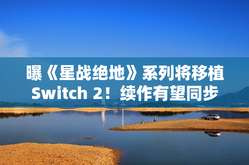 曝《星战绝地》系列将移植Switch 2！续作有望同步