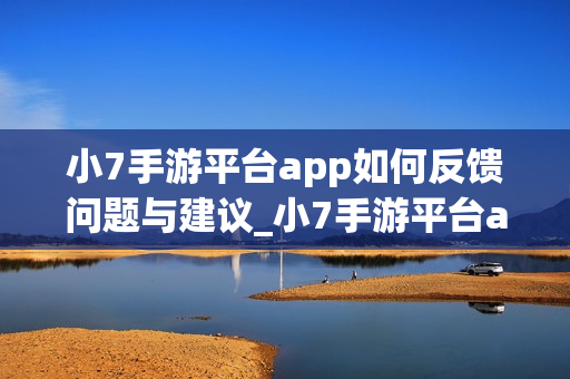 小7手游平台app如何反馈问题与建议_小7手游平台app反馈问题与建议渠道【客服】 小7手游平台app如何反馈问题与建议_小7手游平台app反馈问题与建议渠道【客服】