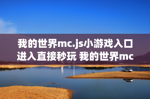 我的世界mc.js小游戏入口进入直接秒玩 我的世界mc.js小游戏入口打开即玩