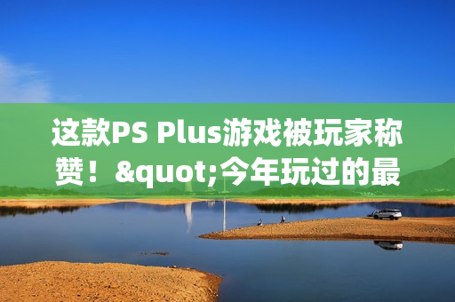 这款PS Plus游戏被玩家称赞！"今年玩过的最佳游戏"