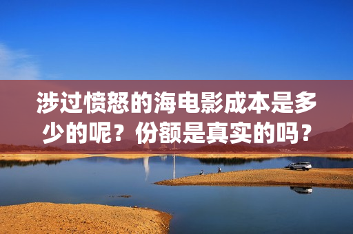 涉过愤怒的海电影成本是多少的呢？份额是真实的吗？在哪投资有保障吗？(涉过愤怒的海电影免费播放)