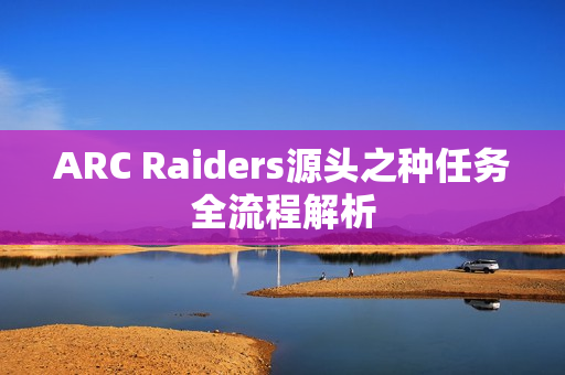ARC Raiders源头之种任务全流程解析