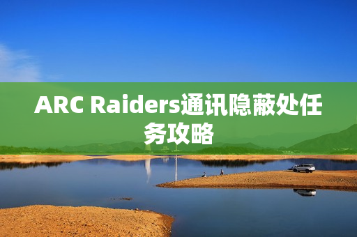 ARC Raiders通讯隐蔽处任务攻略