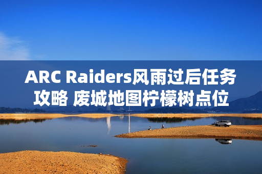 ARC Raiders风雨过后任务攻略 废城地图柠檬树点位分享