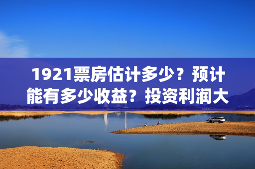 1921票房估计多少？预计能有多少收益？投资利润大吗？(1921票房预估达到几个亿)