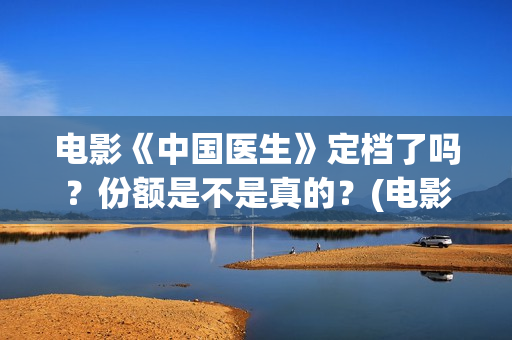 电影《中国医生》定档了吗？份额是不是真的？(电影《中国医生》获奖了吗)