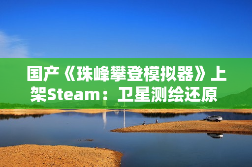 国产《珠峰攀登模拟器》上架Steam:卫星测绘还原 支持整活式登顶 国产《珠峰攀登模拟器》上架Steam:卫星测绘还原 支持整活式登顶