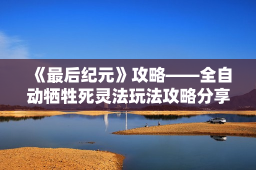《最后纪元》攻略——全自动牺牲死灵法玩法攻略分享